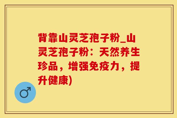 背靠山灵芝孢子粉_山灵芝孢子粉：天然养生珍品，增强免疫力，提升健康)