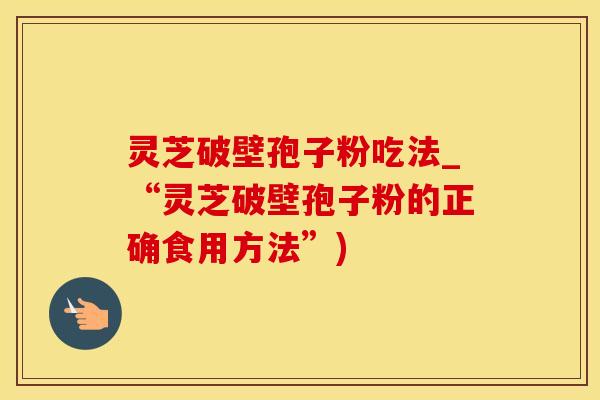 灵芝破壁孢子粉吃法_“灵芝破壁孢子粉的正确食用方法”)