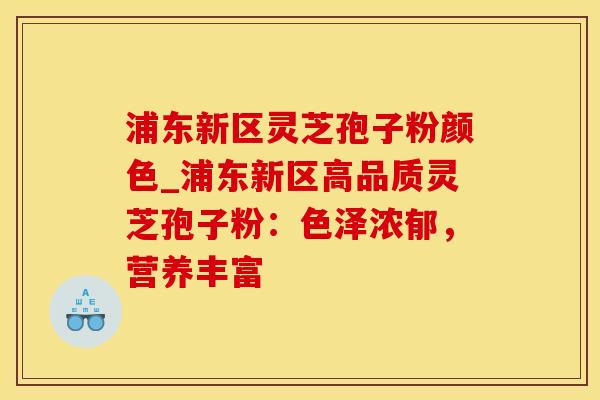 浦东新区灵芝孢子粉颜色_浦东新区高品质灵芝孢子粉：色泽浓郁，营养丰富