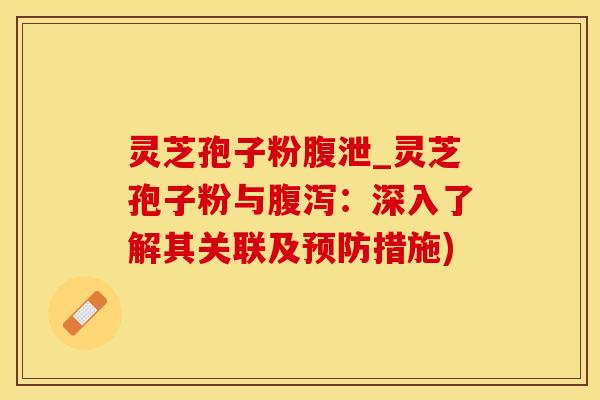 灵芝孢子粉腹泄_灵芝孢子粉与腹泻：深入了解其关联及预防措施)