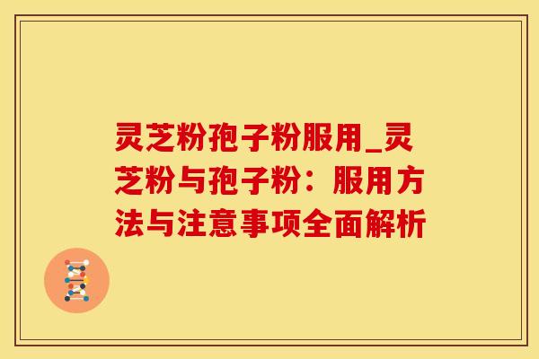 灵芝粉孢子粉服用_灵芝粉与孢子粉：服用方法与注意事项全面解析