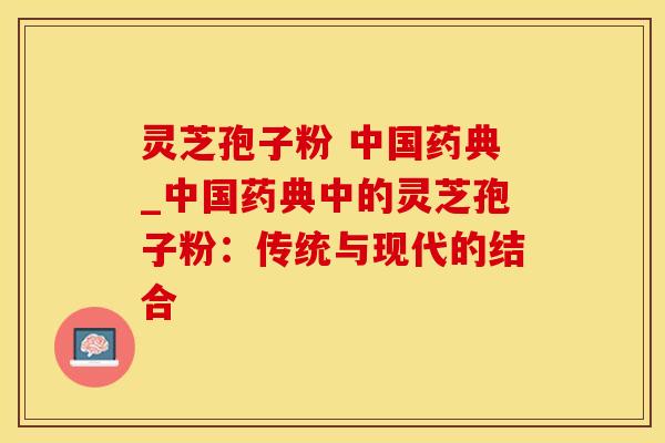 灵芝孢子粉 中国药典_中国药典中的灵芝孢子粉：传统与现代的结合