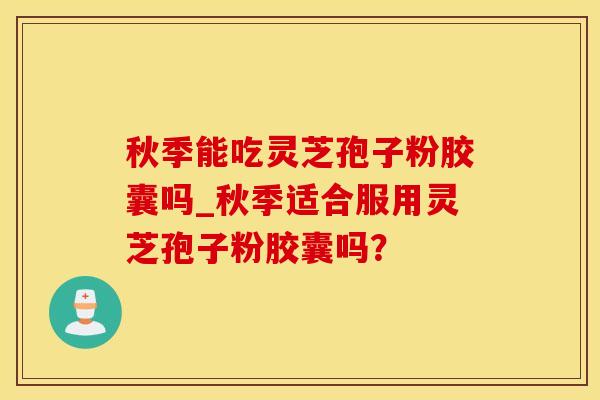 秋季能吃灵芝孢子粉胶囊吗_秋季适合服用灵芝孢子粉胶囊吗？