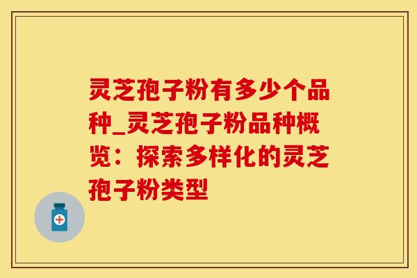 灵芝孢子粉有多少个品种_灵芝孢子粉品种概览：探索多样化的灵芝孢子粉类型