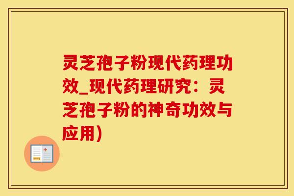 灵芝孢子粉现代药理功效_现代药理研究：灵芝孢子粉的神奇功效与应用)