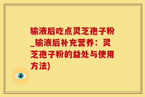 输液后吃点灵芝孢子粉_输液后补充营养：灵芝孢子粉的益处与使用方法)