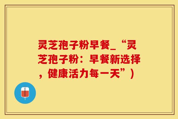 灵芝孢子粉早餐_“灵芝孢子粉：早餐新选择，健康活力每一天”)