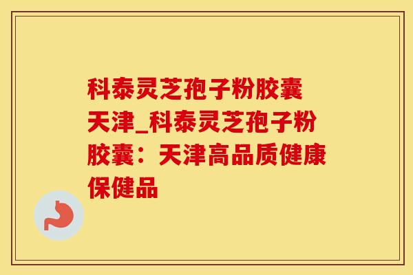 科泰灵芝孢子粉胶囊 天津_科泰灵芝孢子粉胶囊：天津高品质健康保健品