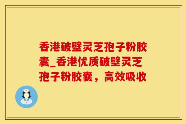 香港破壁灵芝孢子粉胶囊_香港优质破壁灵芝孢子粉胶囊，高效吸收