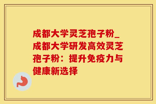 成都大学灵芝孢子粉_成都大学研发高效灵芝孢子粉：提升免疫力与健康新选择