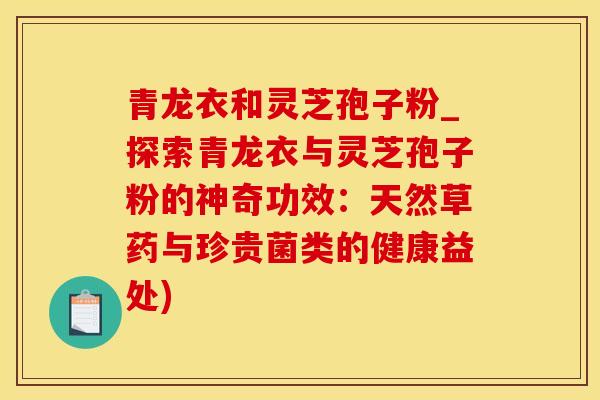 青龙衣和灵芝孢子粉_探索青龙衣与灵芝孢子粉的神奇功效：天然草药与珍贵菌类的健康益处)