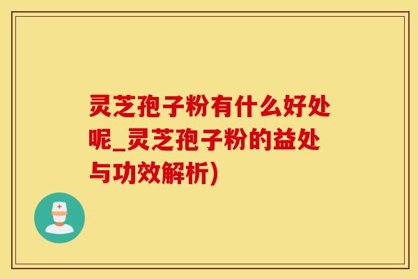 灵芝孢子粉有什么好处呢_灵芝孢子粉的益处与功效解析)