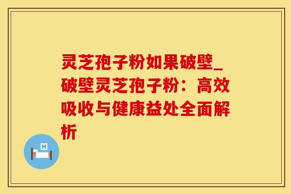灵芝孢子粉如果破壁_破壁灵芝孢子粉：高效吸收与健康益处全面解析