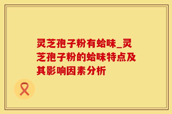 灵芝孢子粉有蛤味_灵芝孢子粉的蛤味特点及其影响因素分析
