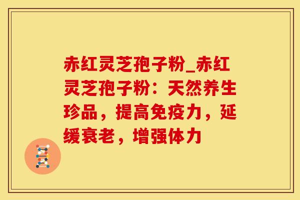 赤红灵芝孢子粉_赤红灵芝孢子粉：天然养生珍品，提高免疫力，延缓衰老，增强体力