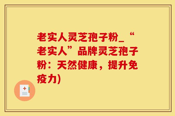 老实人灵芝孢子粉_“老实人”品牌灵芝孢子粉：天然健康，提升免疫力)