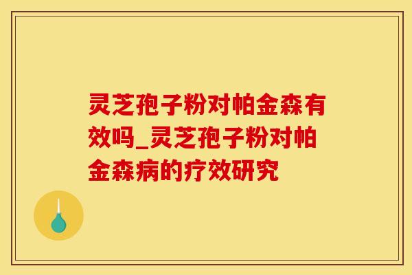 灵芝孢子粉对帕金森有效吗_灵芝孢子粉对帕金森病的疗效研究