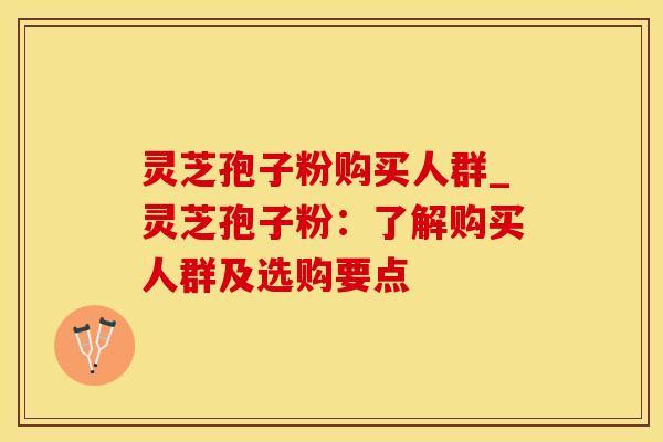 灵芝孢子粉购买人群_灵芝孢子粉：了解购买人群及选购要点