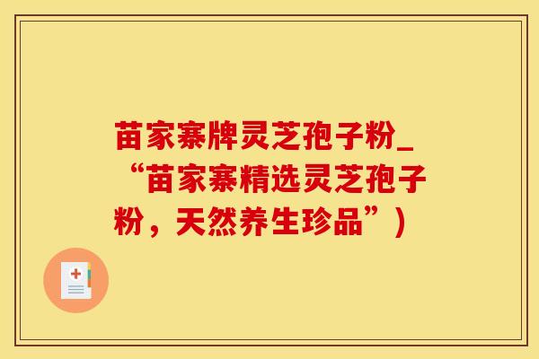 苗家寨牌灵芝孢子粉_“苗家寨精选灵芝孢子粉，天然养生珍品”)