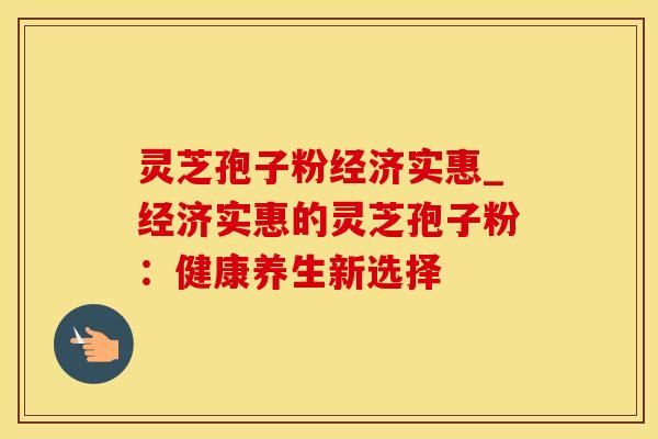 灵芝孢子粉经济实惠_经济实惠的灵芝孢子粉：健康养生新选择