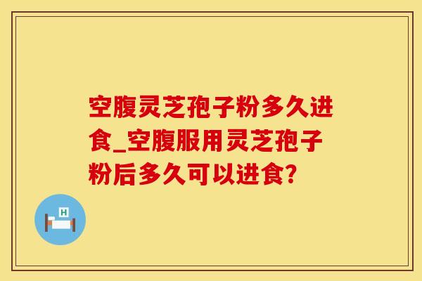 空腹灵芝孢子粉多久进食_空腹服用灵芝孢子粉后多久可以进食？
