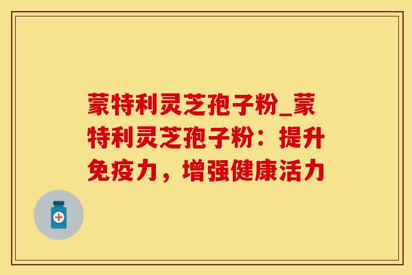 蒙特利灵芝孢子粉_蒙特利灵芝孢子粉：提升免疫力，增强健康活力