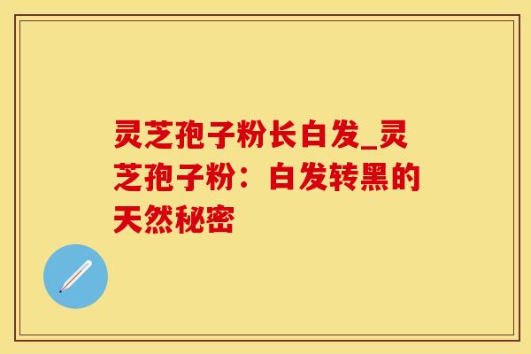 灵芝孢子粉长白发_灵芝孢子粉:白发转黑的天然秘密 灵芝孢子粉长白发_灵芝孢子粉:白发转黑的天然秘密