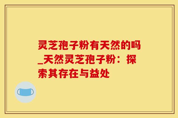 灵芝孢子粉有天然的吗_天然灵芝孢子粉：探索其存在与益处