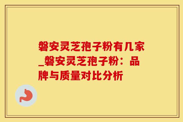 磐安灵芝孢子粉有几家_磐安灵芝孢子粉：品牌与质量对比分析