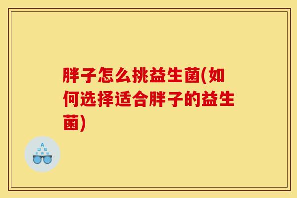 胖子怎么挑益生菌(如何选择适合胖子的益生菌)