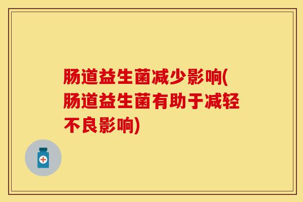 肠道益生菌减少影响(肠道益生菌有助于减轻不良影响)