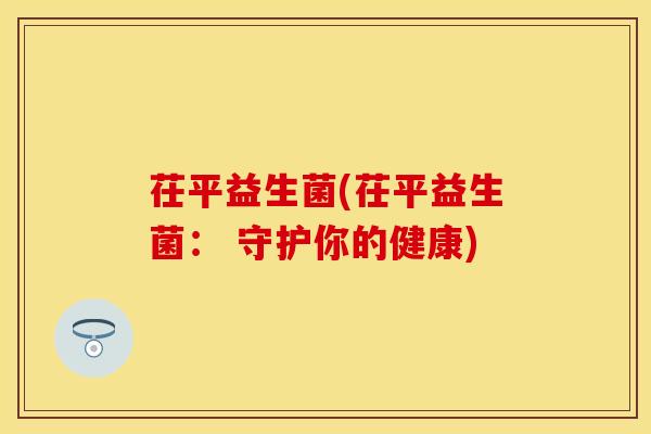 茌平益生菌(茌平益生菌： 守护你的健康)