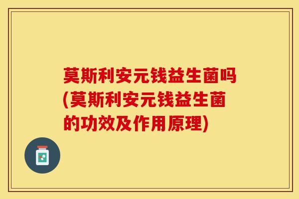 莫斯利安元钱益生菌吗(莫斯利安元钱益生菌的功效及作用原理)