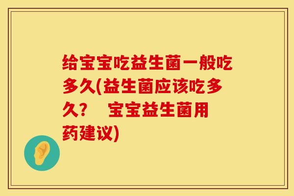 给宝宝吃益生菌一般吃多久(益生菌应该吃多久? 宝宝益生菌用药建议) 给宝宝吃益生菌一般吃多久(益生菌应该吃多久? 宝宝益生菌用药建议)