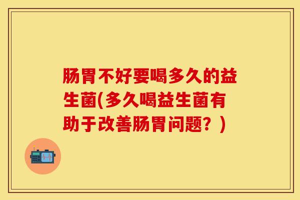 肠胃不好要喝多久的益生菌(多久喝益生菌有助于改善肠胃问题？)