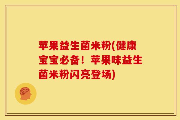 苹果益生菌米粉(健康宝宝必备！苹果味益生菌米粉闪亮登场)