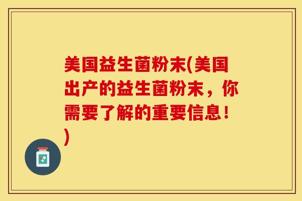 美国益生菌粉末(美国出产的益生菌粉末，你需要了解的重要信息！)