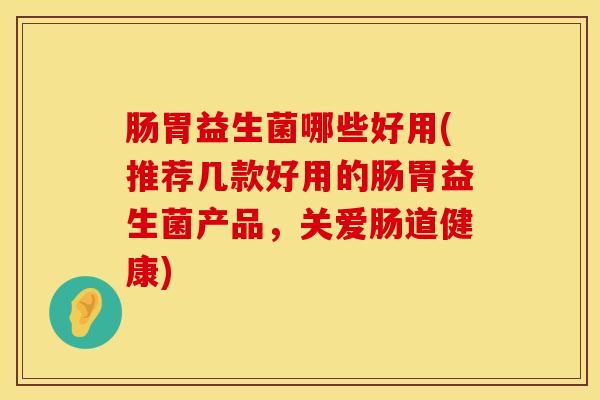 肠胃益生菌哪些好用(推荐几款好用的肠胃益生菌产品，关爱肠道健康)