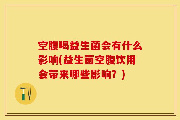 空腹喝益生菌会有什么影响(益生菌空腹饮用会带来哪些影响？)