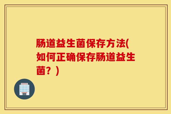 肠道益生菌保存方法(如何正确保存肠道益生菌？)