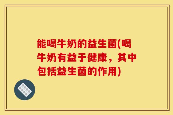 能喝牛奶的益生菌(喝牛奶有益于健康，其中包括益生菌的作用)