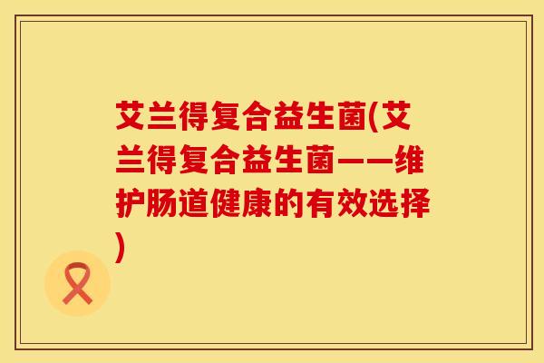 艾兰得复合益生菌(艾兰得复合益生菌——维护肠道健康的有效选择)