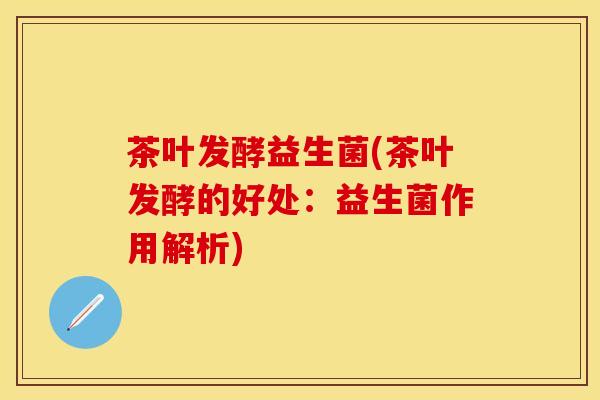 茶叶发酵益生菌(茶叶发酵的好处：益生菌作用解析)