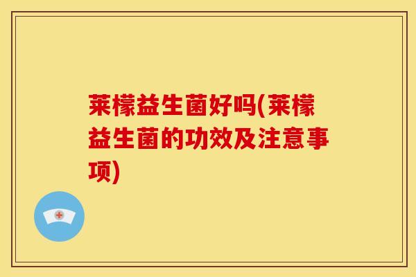 莱檬益生菌好吗(莱檬益生菌的功效及注意事项)