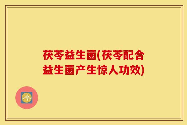 茯苓益生菌(茯苓配合益生菌产生惊人功效)