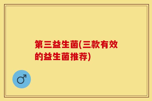 第三益生菌(三款有效的益生菌推荐)