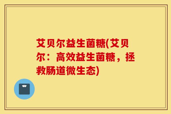 艾贝尔益生菌糖(艾贝尔：高效益生菌糖，拯救肠道微生态)