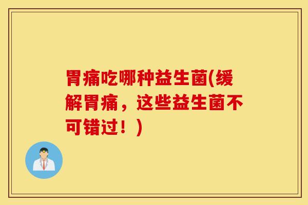 胃痛吃哪种益生菌(缓解胃痛，这些益生菌不可错过！)