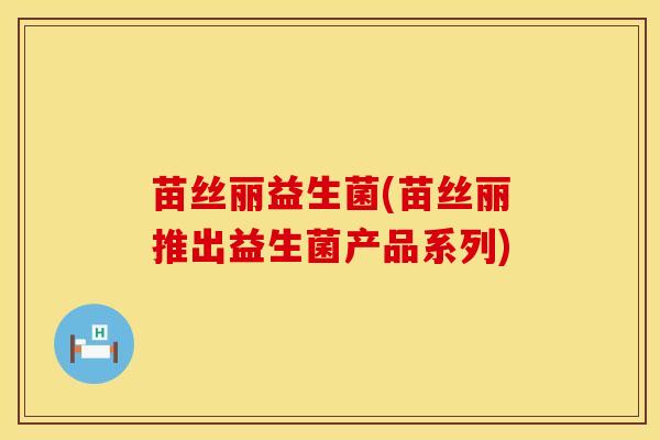 苗丝丽益生菌(苗丝丽推出益生菌产品系列) 苗丝丽益生菌(苗丝丽推出益生菌产品系列)