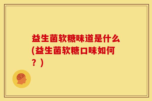 益生菌软糖味道是什么(益生菌软糖口味如何？)